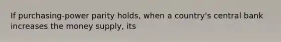 If purchasing-power parity holds, when a country's central bank increases the money supply, its