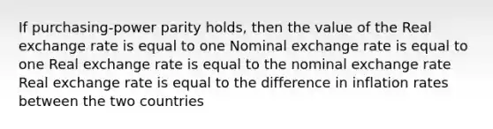 If purchasing-power parity holds, then the value of the Real exchange rate is equal to one Nominal exchange rate is equal to one Real exchange rate is equal to the nominal exchange rate Real exchange rate is equal to the difference in inflation rates between the two countries