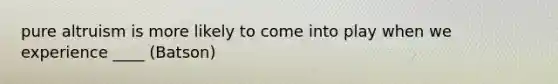 pure altruism is more likely to come into play when we experience ____ (Batson)