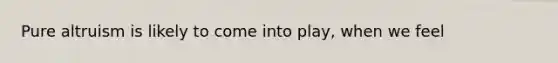 Pure altruism is likely to come into play, when we feel