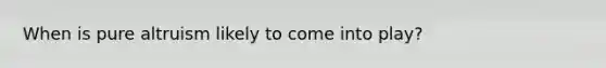 When is pure altruism likely to come into play?