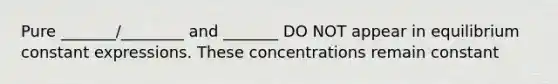 Pure _______/________ and _______ DO NOT appear in equilibrium constant expressions. These concentrations remain constant