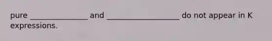 pure _______________ and ___________________ do not appear in K expressions.