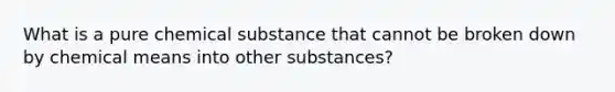 What is a pure chemical substance that cannot be broken down by chemical means into other substances?