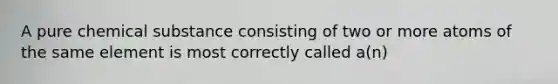 A pure chemical substance consisting of two or more atoms of the same element is most correctly called a(n)