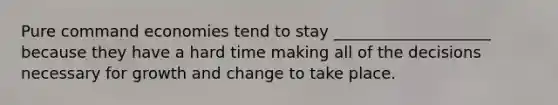 Pure command economies tend to stay ____________________ because they have a hard time making all of the decisions necessary for growth and change to take place.