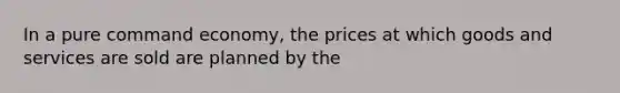 In a pure command economy, the prices at which goods and services are sold are planned by the