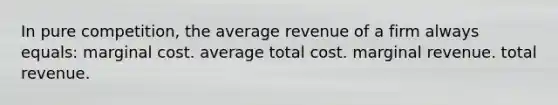 In pure competition, the average revenue of a firm always equals: marginal cost. average total cost. marginal revenue. total revenue.