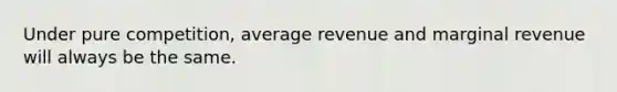 Under pure competition, average revenue and marginal revenue will always be the same.