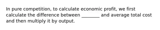 In pure competition, to calculate economic profit, we first calculate the difference between ________ and average total cost and then multiply it by output.