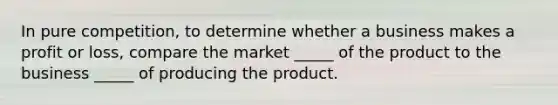 In pure competition, to determine whether a business makes a profit or loss, compare the market _____ of the product to the business _____ of producing the product.