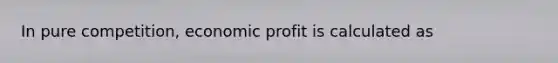 In pure competition, economic profit is calculated as