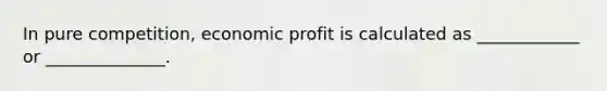 In pure competition, economic profit is calculated as ____________ or ______________.