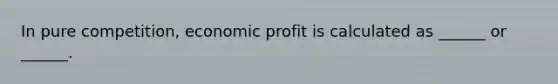 In pure competition, economic profit is calculated as ______ or ______.