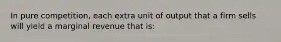 In pure competition, each extra unit of output that a firm sells will yield a marginal revenue that is: