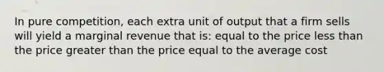 In pure competition, each extra unit of output that a firm sells will yield a marginal revenue that is: equal to the price less than the price greater than the price equal to the average cost