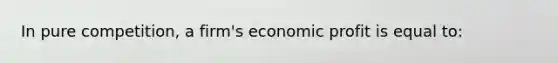 In pure competition, a firm's economic profit is equal to: