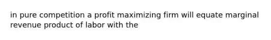 in pure competition a profit maximizing firm will equate marginal revenue product of labor with the