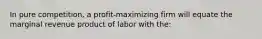 In pure competition, a profit-maximizing firm will equate the marginal revenue product of labor with the: