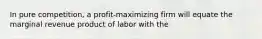 In pure competition, a profit-maximizing firm will equate the marginal revenue product of labor with the