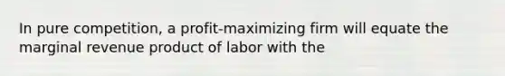 In pure competition, a profit-maximizing firm will equate the marginal revenue product of labor with the