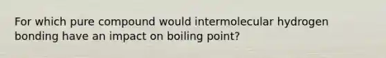 For which pure compound would intermolecular hydrogen bonding have an impact on boiling point?