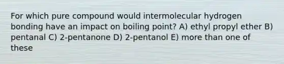 For which pure compound would intermolecular hydrogen bonding have an impact on boiling point? A) ethyl propyl ether B) pentanal C) 2-pentanone D) 2-pentanol E) more than one of these