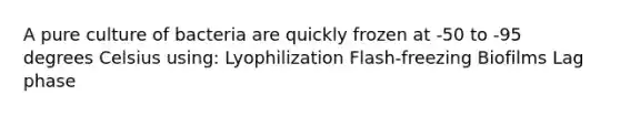 A pure culture of bacteria are quickly frozen at -50 to -95 degrees Celsius using: Lyophilization Flash-freezing Biofilms Lag phase