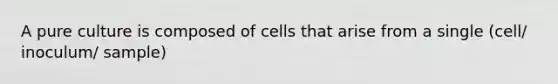 A pure culture is composed of cells that arise from a single (cell/ inoculum/ sample)