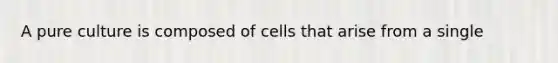 A pure culture is composed of cells that arise from a single