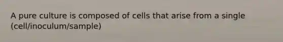 A pure culture is composed of cells that arise from a single (cell/inoculum/sample)