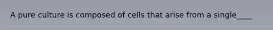 A pure culture is composed of cells that arise from a single____