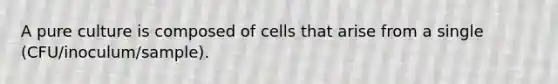 A pure culture is composed of cells that arise from a single (CFU/inoculum/sample).