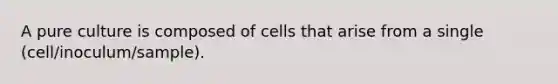 A pure culture is composed of cells that arise from a single (cell/inoculum/sample).