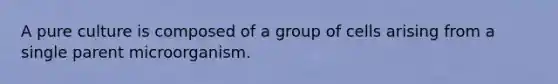 A pure culture is composed of a group of cells arising from a single parent microorganism.