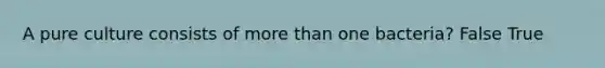 A pure culture consists of more than one bacteria? False True
