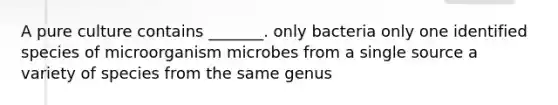 A pure culture contains _______. only bacteria only one identified species of microorganism microbes from a single source a variety of species from the same genus