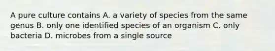 A pure culture contains A. a variety of species from the same genus B. only one identified species of an organism C. only bacteria D. microbes from a single source