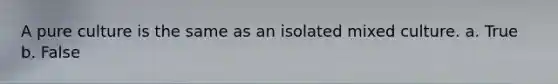 A pure culture is the same as an isolated mixed culture. a. True b. False