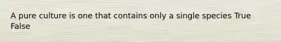 A pure culture is one that contains only a single species True False