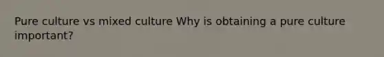 Pure culture vs mixed culture Why is obtaining a pure culture important?