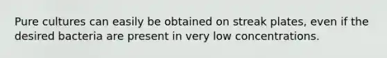 Pure cultures can easily be obtained on streak plates, even if the desired bacteria are present in very low concentrations.