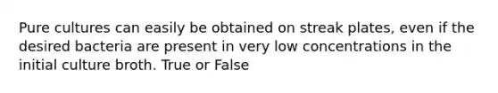 Pure cultures can easily be obtained on streak plates, even if the desired bacteria are present in very low concentrations in the initial culture broth. True or False