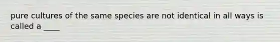 pure cultures of the same species are not identical in all ways is called a ____