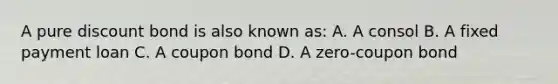 A pure discount bond is also known as: A. A consol B. A fixed payment loan C. A coupon bond D. A zero-coupon bond