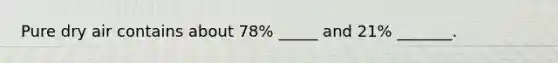 Pure dry air contains about 78% _____ and 21% _______.