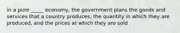 in a pure _____ economy, the government plans the goods and services that a country produces, the quantity in which they are produced, and the prices at which they are sold