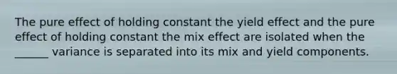 The pure effect of holding constant the yield effect and the pure effect of holding constant the mix effect are isolated when the ______ variance is separated into its mix and yield components.