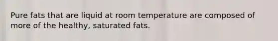 Pure fats that are liquid at room temperature are composed of more of the healthy, saturated fats.