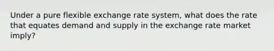 Under a pure flexible exchange rate system, what does the rate that equates demand and supply in the exchange rate market imply?